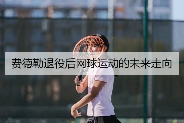 费德勒退役后网球运动的未来走向